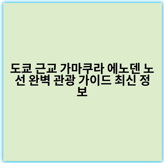 도쿄 근교 가마쿠라 에노덴 노선 완벽 관광 가이드 최신 정보 - 가마쿠라 에노덴 관광 핵심 키워드: 에노시마 관광