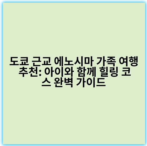 도쿄 근교 에노시마 가족 여행 추천: 아이와 함께 힐링 코스 완벽 가이드 - 에노시마 가족 여행