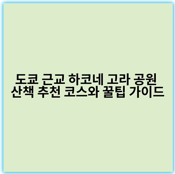 도쿄 근교 하코네 고라 공원 산책 추천 코스와 꿀팁 가이드 - 하코네 고라 공원 산책 키워드: 자연 휴식