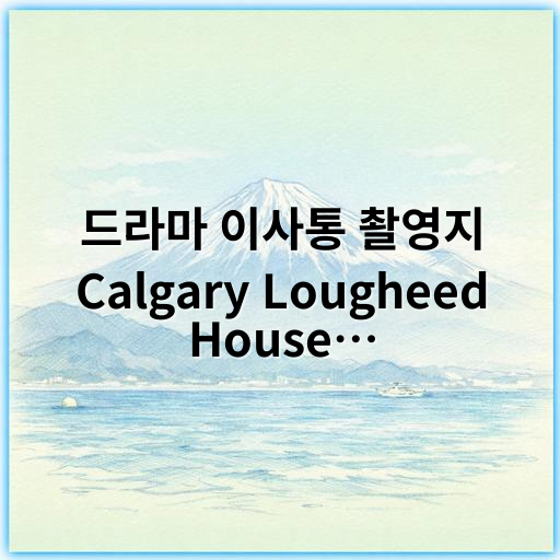 드라마 이사통 촬영지 Calgary Lougheed House 위치와 호텔 가이드 - 핵심 키워드: Lougheed House 위치
