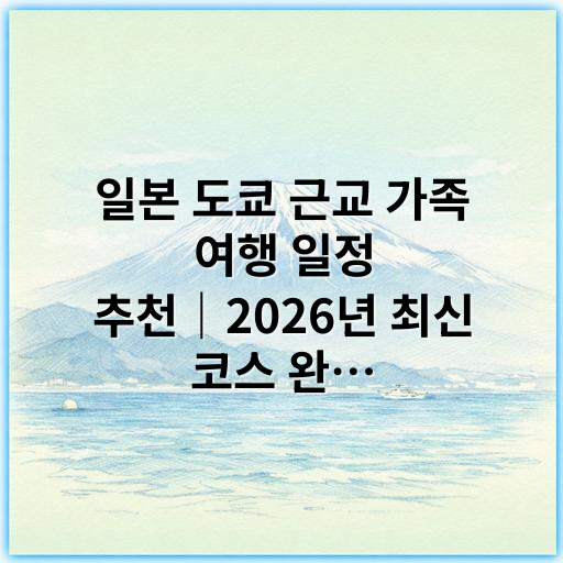 일본 도쿄 근교 가족 여행 일정 추천｜2026년 최신 코스 완벽 가이드 - 도쿄 근교 가족 여행 일정