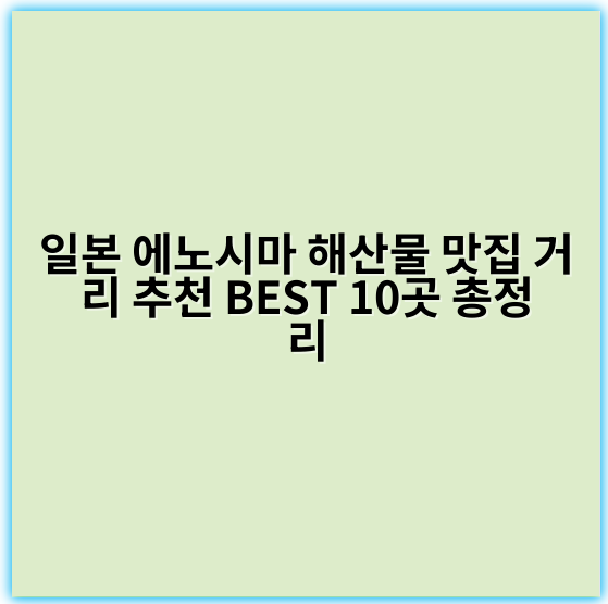 일본 에노시마 해산물 맛집 거리 추천 BEST 10곳 총정리 - 에노시마 해산물 맛집 거리 핵심 키워드: 신선한 해산물