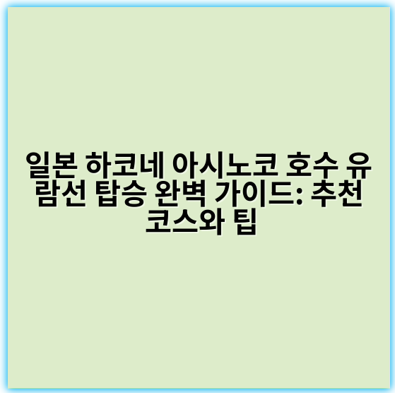 일본 하코네 아시노코 호수 유람선 탑승 완벽 가이드: 추천 코스와 팁 - 하코네 아시노코 유람선
