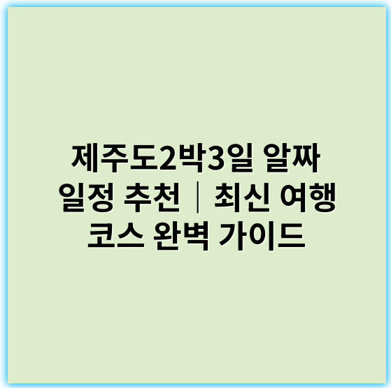 제주도2박3일 알짜 일정 추천｜최신 여행 코스 완벽 가이드 - 제주도2박3일 여행 최적 핵심 키워드:
"효율적인 제주도 2박3일 여행 코스"