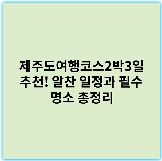제주도여행코스2박3일 추천! 알찬 일정과 필수 명소 총정리 - 제주도여행코스2박3일에서 가장 중요한 핵심 키워드는
"제주도 2박3일 여행 코스"입니다.