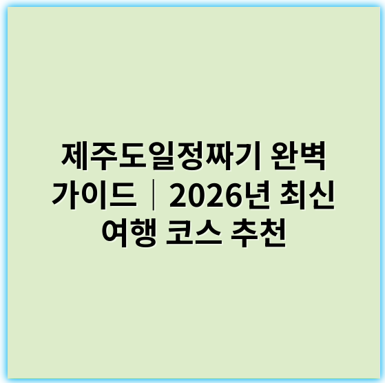 제주도일정짜기 완벽 가이드│2026년 최신 여행 코스 추천 - 제주도여행코스