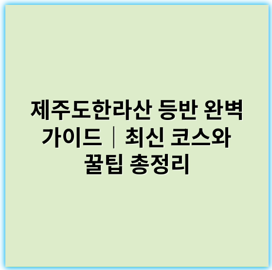 제주도한라산 등반 완벽 가이드｜최신 코스와 꿀팁 총정리 - 한라산 등반