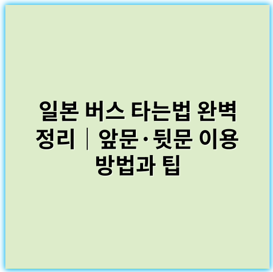 일본 버스 타는법 완벽 정리｜앞문·뒷문 이용 방법과 팁 - 일본 버스 타는법 키워드: 승차 위치