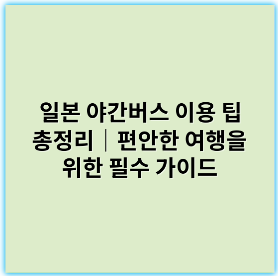 일본 야간버스 이용 팁 총정리｜편안한 여행을 위한 필수 가이드 - 일본 야간버스 예약